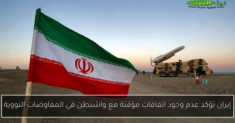 إيران تؤكد عدم وجود اتفاقات مؤقتة مع واشنطن في المفاوضات النووية