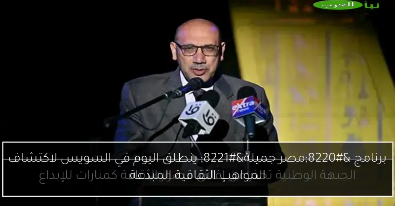 برنامج “مصر جميلة” ينطلق اليوم في السويس لاكتشاف المواهب الثقافية المبدعة