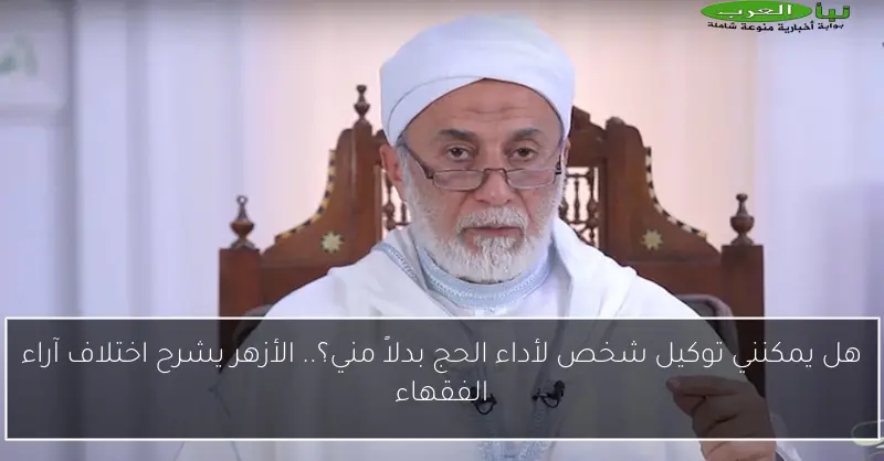 هل يمكنني توكيل شخص لأداء الحج بدلاً مني؟.. الأزهر يشرح اختلاف آراء الفقهاء