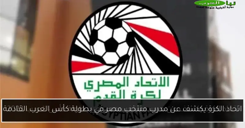 اتحاد الكرة يكشف عن مدرب منتخب مصر في بطولة كأس العرب القادمة