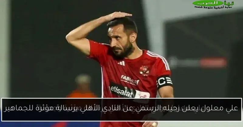 علي معلول يعلن رحيله الرسمي عن النادي الأهلي برسالة مؤثرة للجماهير