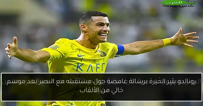 رونالدو يثير الحيرة برسالة غامضة حول مستقبله مع النصر بعد موسم خالي من الألقاب