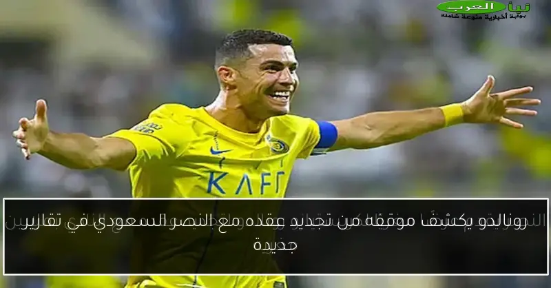 رونالدو يكشف موقفه من تجديد عقده مع النصر السعودي في تقارير جديدة