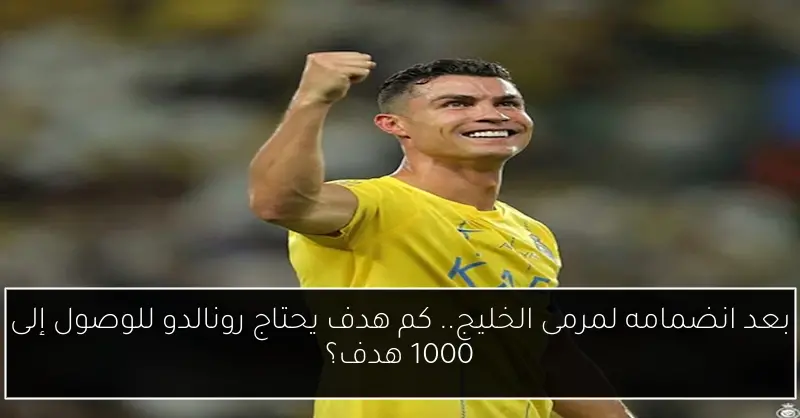بعد انضمامه لمرمى الخليج.. كم هدف يحتاج رونالدو للوصول إلى 1000 هدف؟