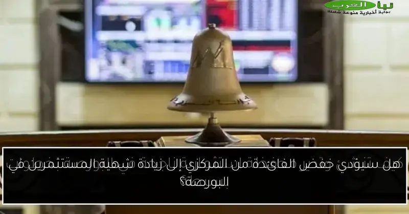 هل سيؤدي خفض الفائدة من المركزي إلى زيادة شهية المستثمرين في البورصة؟