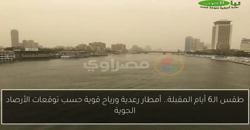 طقس الـ6 أيام المقبلة.. أمطار رعدية ورياح قوية حسب توقعات الأرصاد الجوية