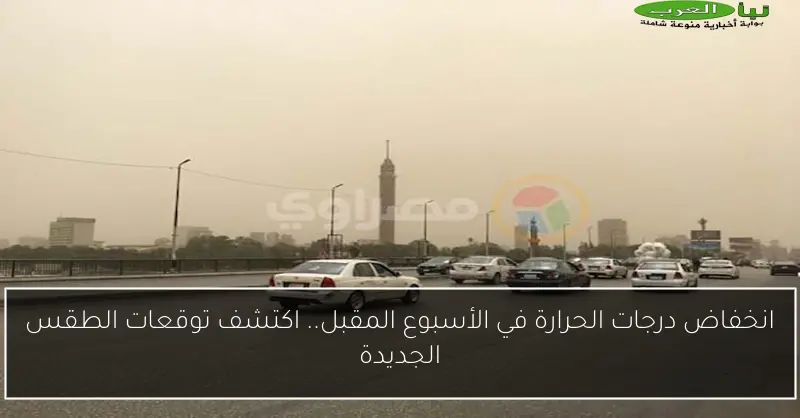انخفاض درجات الحرارة في الأسبوع المقبل.. اكتشف توقعات الطقس الجديدة