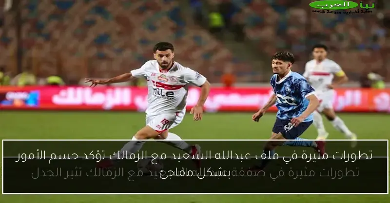 تطورات مثيرة في ملف عبدالله السعيد مع الزمالك تؤكد حسم الأمور بشكل مفاجئ
