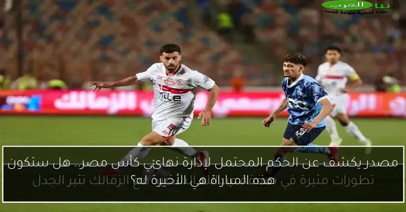 مصدر يكشف عن الحكم المحتمل لإدارة نهائي كأس مصر.. هل ستكون هذه المباراة هي الأخيرة له؟