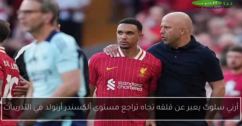 أرني سلوت يعبر عن قلقه تجاه تراجع مستوى ألكسندر أرنولد في التدريبات