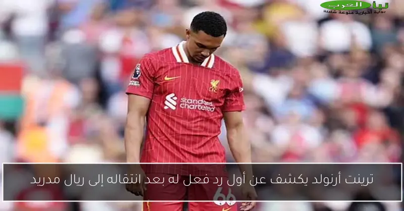 ترينت أرنولد يكشف عن أول رد فعل له بعد انتقاله إلى ريال مدريد