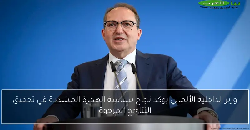 وزير الداخلية الألماني يؤكد نجاح سياسة الهجرة المشددة في تحقيق النتائج المرجوة