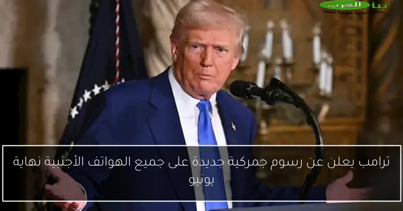 ترامب يعلن عن رسوم جمركية جديدة على جميع الهواتف الأجنبية نهاية يونيو