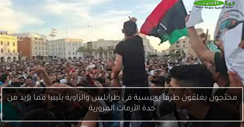 محتجون يغلقون طرقاً رئيسية في طرابلس والزاوية بليبيا مما يزيد من حدة الأزمات المرورية