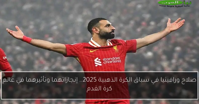 صلاح ورافينيا في سباق الكرة الذهبية 2025.. إنجازاتهما وتأثيرهما في عالم كرة القدم