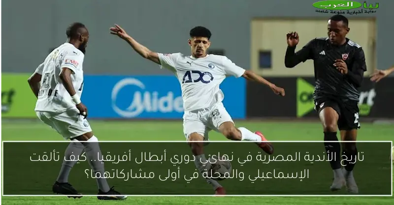 تاريخ الأندية المصرية في نهائي دوري أبطال أفريقيا.. كيف تألقت الإسماعيلي والمحلة في أولى مشاركاتهما؟