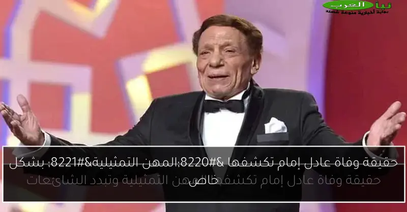 حقيقة وفاة عادل إمام تكشفها “المهن التمثيلية” بشكل خاص