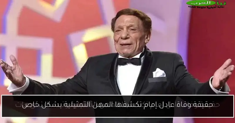 حقيقة وفاة عادل إمام تكشفها المهن التمثيلية بشكل خاص