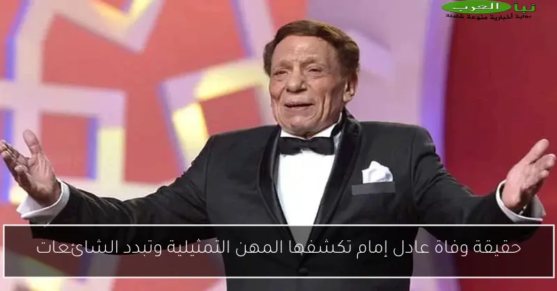 حقيقة وفاة عادل إمام تكشفها المهن التمثيلية وتبدد الشائعات