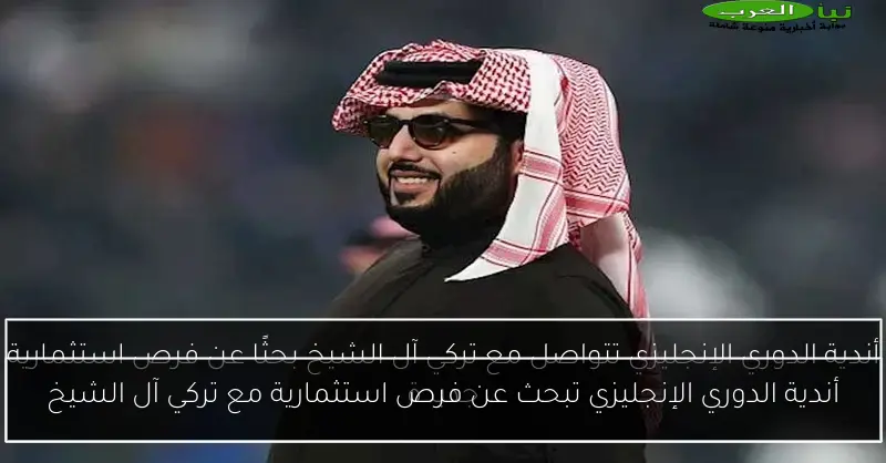 أندية الدوري الإنجليزي تبحث عن فرص استثمارية مع تركي آل الشيخ