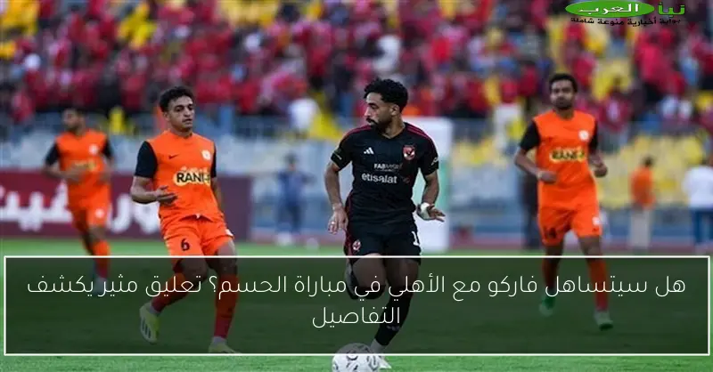 هل سيتساهل فاركو مع الأهلي في مباراة الحسم؟ تعليق مثير يكشف التفاصيل