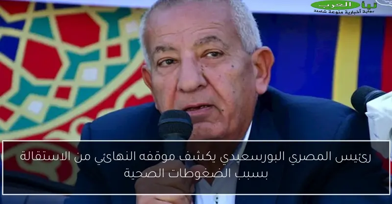 رئيس المصري البورسعيدي يكشف موقفه النهائي من الاستقالة بسبب الضغوطات الصحية