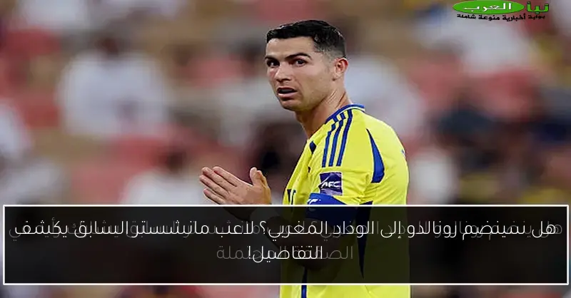 هل سينضم رونالدو إلى الوداد المغربي؟ لاعب مانشستر السابق يكشف التفاصيل!