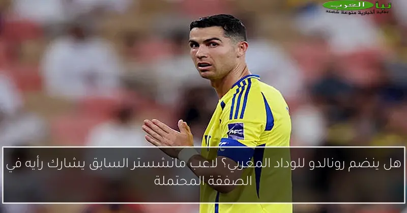 هل ينضم رونالدو للوداد المغربي؟ لاعب مانشستر السابق يشارك رأيه في الصفقة المحتملة