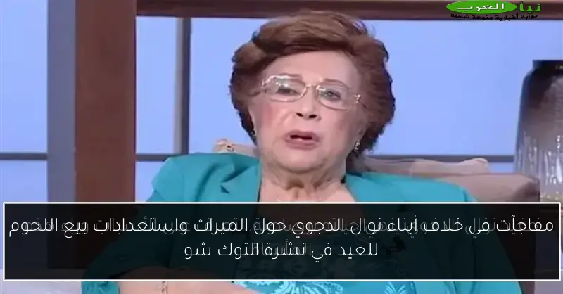 مفاجآت في خلاف أبناء نوال الدجوي حول الميراث واستعدادات بيع اللحوم للعيد في نشرة التوك شو