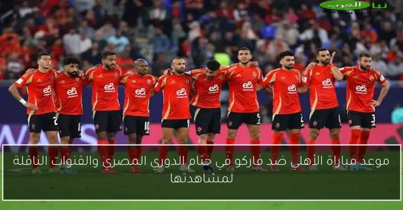 موعد مباراة الأهلي ضد فاركو في ختام الدوري المصري والقنوات الناقلة لمشاهدتها