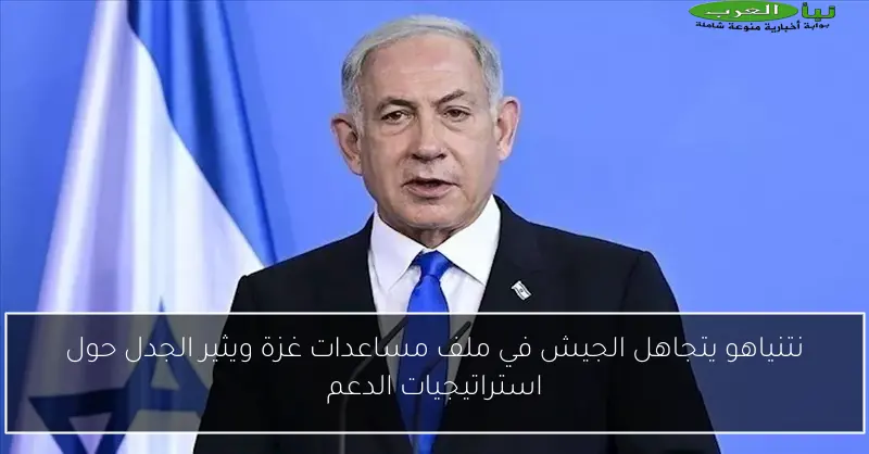 نتنياهو يتجاهل الجيش في ملف مساعدات غزة ويثير الجدل حول استراتيجيات الدعم
