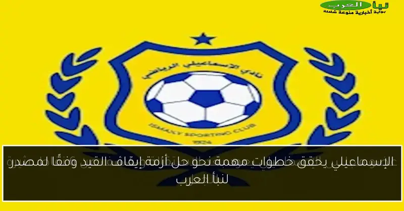 الإسماعيلي يحقق خطوات مهمة نحو حل أزمة إيقاف القيد وفقًا لمصدر لنبأ العرب