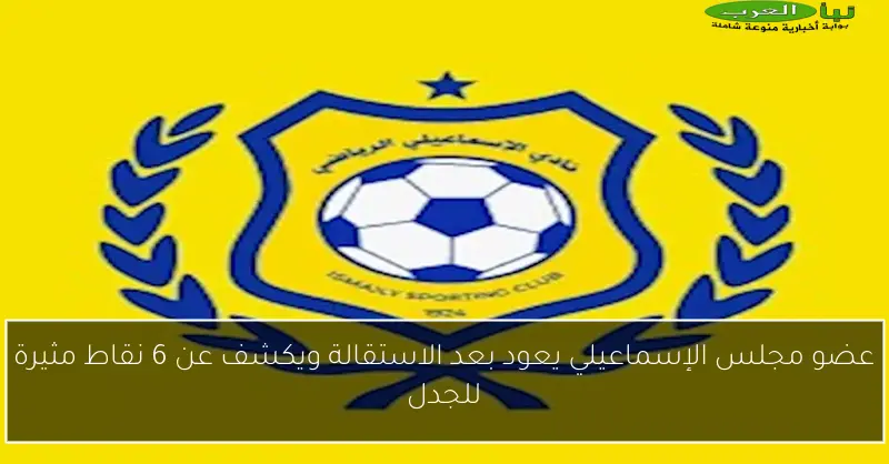 عضو مجلس الإسماعيلي يعود بعد الاستقالة ويكشف عن 6 نقاط مثيرة للجدل