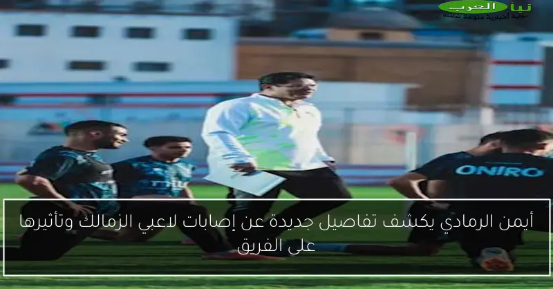 أيمن الرمادي يكشف تفاصيل جديدة عن إصابات لاعبي الزمالك وتأثيرها على الفريق