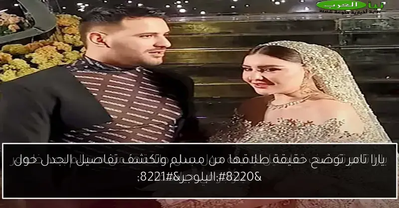 يارا تامر توضح حقيقة طلاقها من مسلم وتكشف تفاصيل الجدل حول “البلوجر”