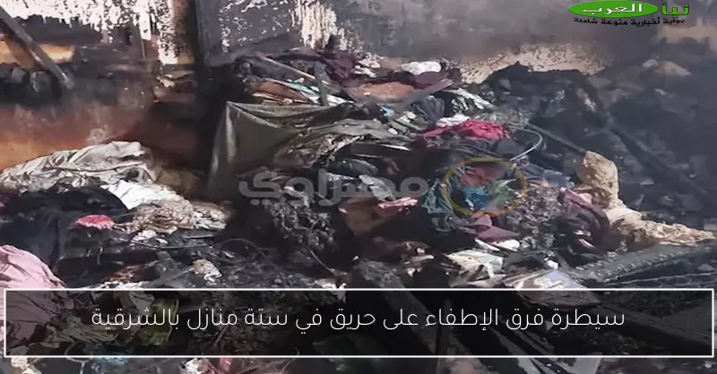 سيطرة فرق الإطفاء على حريق في ستة منازل بالشرقية