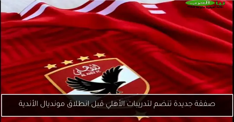 صفقة جديدة تنضم لتدريبات الأهلي قبل انطلاق مونديال الأندية