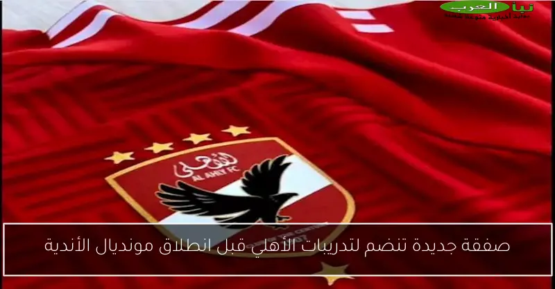 صفقة جديدة تنضم لتدريبات الأهلي قبل انطلاق مونديال الأندية