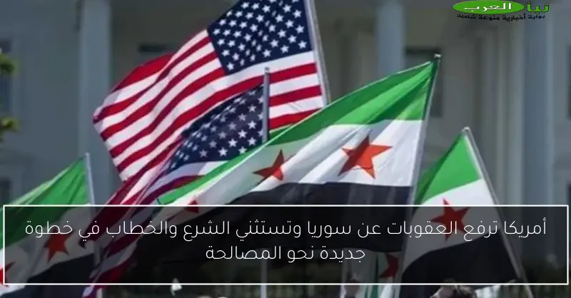 أمريكا ترفع العقوبات عن سوريا وتستثني الشرع والخطاب في خطوة جديدة نحو المصالحة
