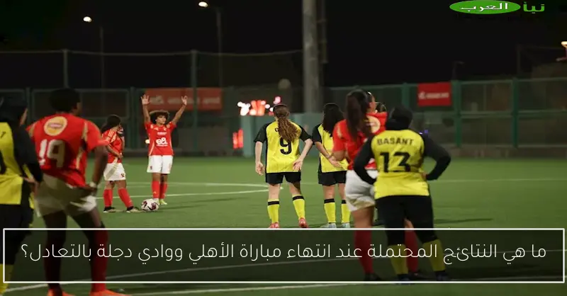 ما هي النتائج المحتملة عند انتهاء مباراة الأهلي ووادي دجلة بالتعادل؟