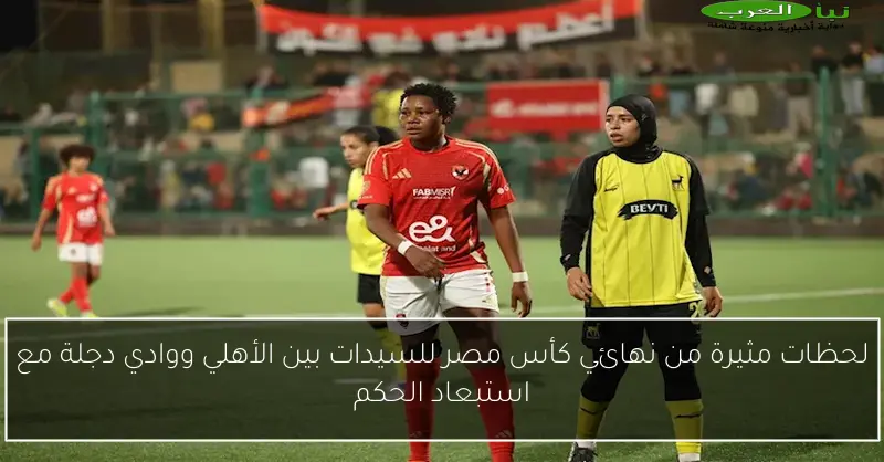 لحظات مثيرة من نهائي كأس مصر للسيدات بين الأهلي ووادي دجلة مع استبعاد الحكم