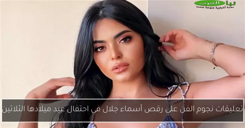 تعليقات نجوم الفن على رقص أسماء جلال في احتفال عيد ميلادها الثلاثين