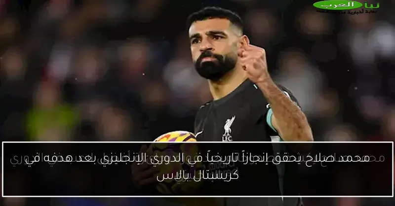 محمد صلاح يحقق إنجازاً تاريخياً في الدوري الإنجليزي بعد هدفه في كريستال بالاس