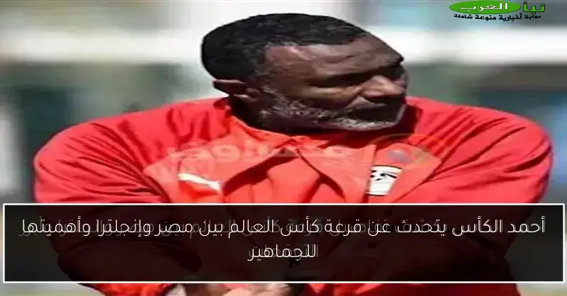أحمد الكأس يتحدث عن قرعة كأس العالم بين مصر وإنجلترا وأهميتها للجماهير