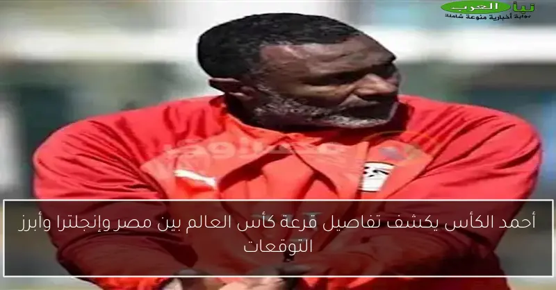 أحمد الكأس يكشف تفاصيل قرعة كأس العالم بين مصر وإنجلترا وأبرز التوقعات