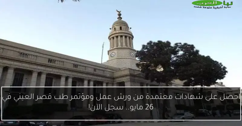 احصل على شهادات معتمدة من ورش عمل ومؤتمر طب قصر العيني في 26 مايو.. سجل الآن!