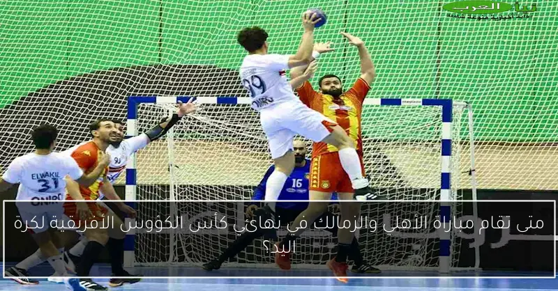 متى تقام مباراة الأهلي والزمالك في نهائي كأس الكؤوس الأفريقية لكرة اليد؟