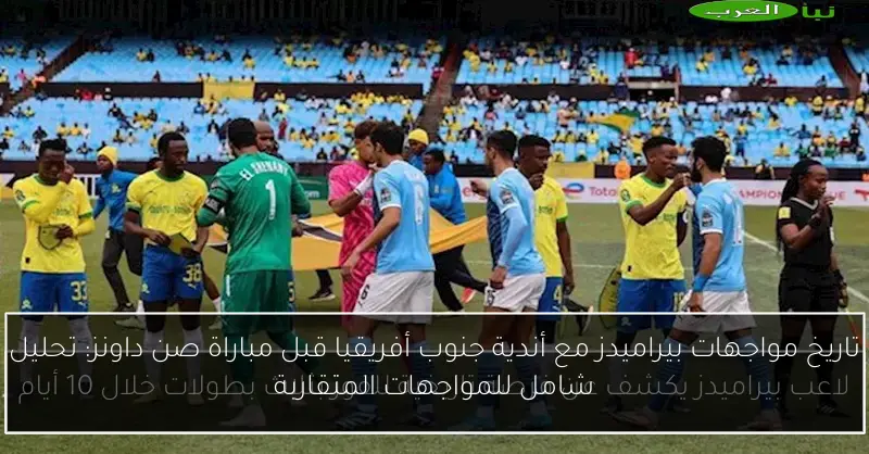 تاريخ مواجهات بيراميدز مع أندية جنوب أفريقيا قبل مباراة صن داونز: تحليل شامل للمواجهات المتقاربة