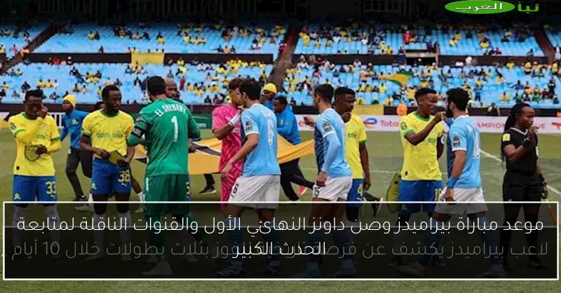 موعد مباراة بيراميدز وصن داونز النهائي الأول والقنوات الناقلة لمتابعة الحدث الكبير
