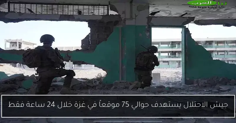 جيش الاحتلال يستهدف حوالي 75 موقعاً في غزة خلال 24 ساعة فقط